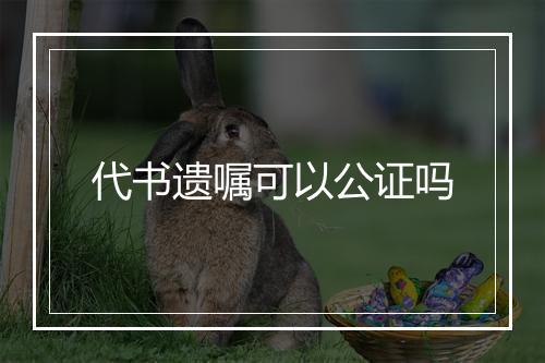 代书遗嘱可以公证吗