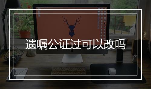 遗嘱公证过可以改吗