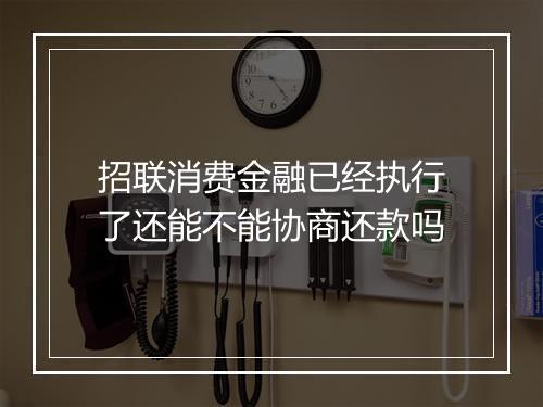 招联消费金融已经执行了还能不能协商还款吗