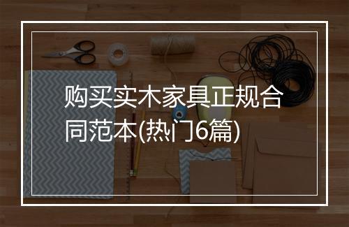 购买实木家具正规合同范本(热门6篇)