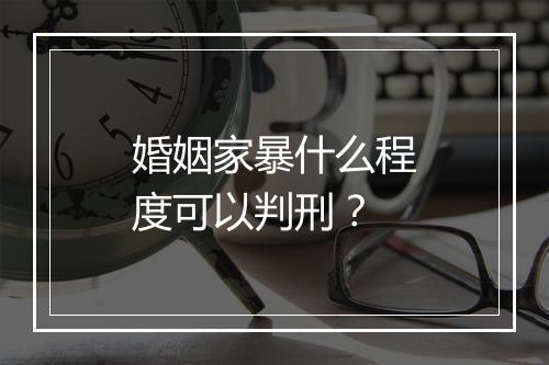 婚姻家暴什么程度可以判刑？