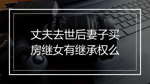丈夫去世后妻子买房继女有继承权么