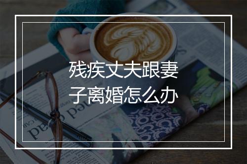 残疾丈夫跟妻子离婚怎么办