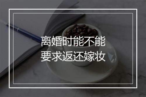 离婚时能不能要求返还嫁妆