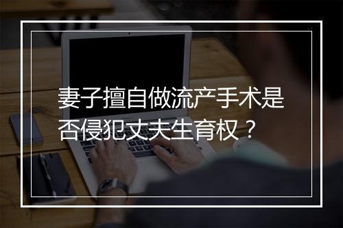 妻子擅自做流产手术是否侵犯丈夫生育权？