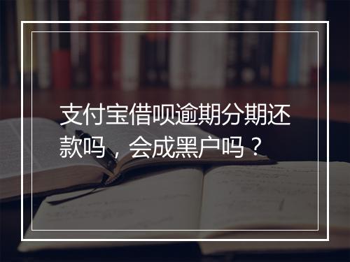 支付宝借呗逾期分期还款吗，会成黑户吗？