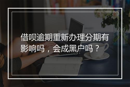 借呗逾期重新办理分期有影响吗，会成黑户吗？