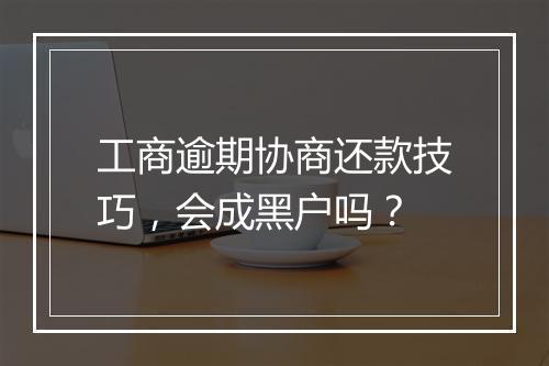 工商逾期协商还款技巧，会成黑户吗？