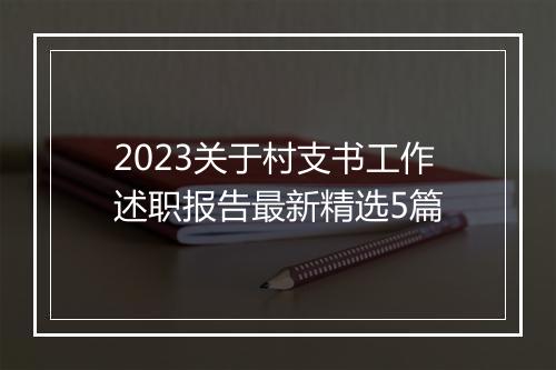 2023关于村支书工作述职报告最新精选5篇