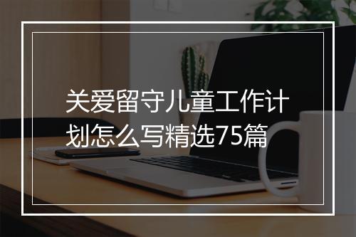 关爱留守儿童工作计划怎么写精选75篇