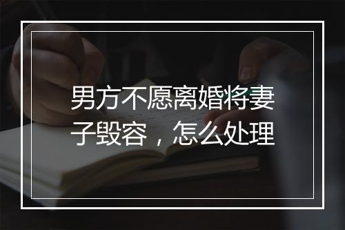 男方不愿离婚将妻子毁容，怎么处理