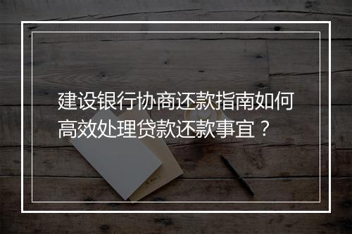 建设银行协商还款指南如何高效处理贷款还款事宜？