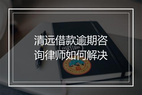 清远借款逾期咨询律师如何解决