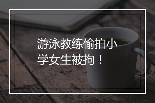 游泳教练偷拍小学女生被拘！