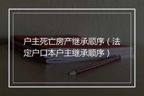 户主死亡房产继承顺序（法定户口本户主继承顺序）