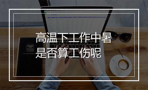 高温下工作中暑是否算工伤呢
