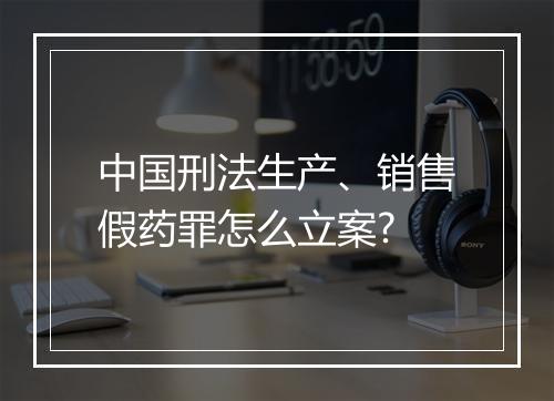 中国刑法生产、销售假药罪怎么立案?