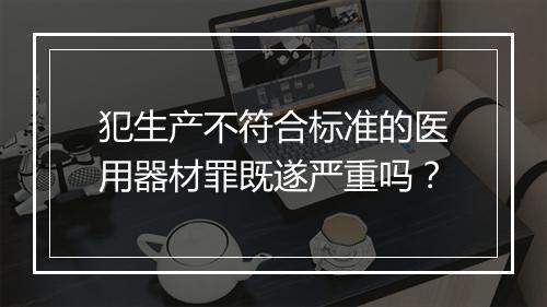 犯生产不符合标准的医用器材罪既遂严重吗？