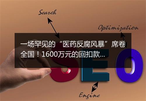 一场罕见的“医药反腐风暴”席卷全国！1600万元的回扣款公众于世