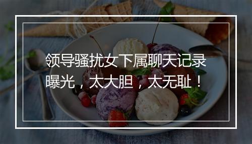 领导骚扰女下属聊天记录曝光，太大胆，太无耻！