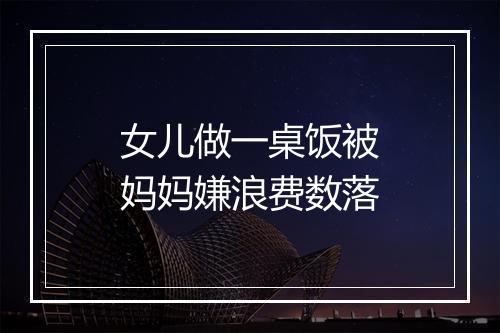 女儿做一桌饭被妈妈嫌浪费数落