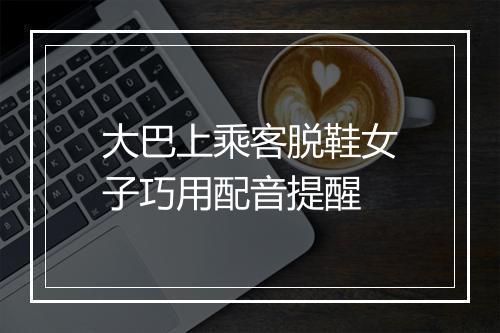 大巴上乘客脱鞋女子巧用配音提醒