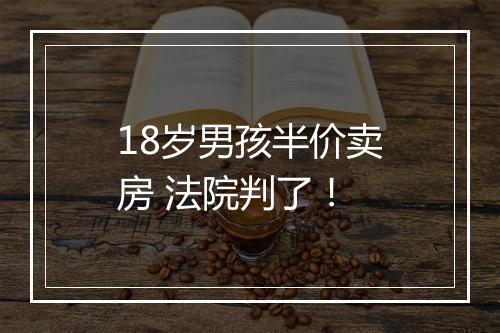 18岁男孩半价卖房 法院判了！