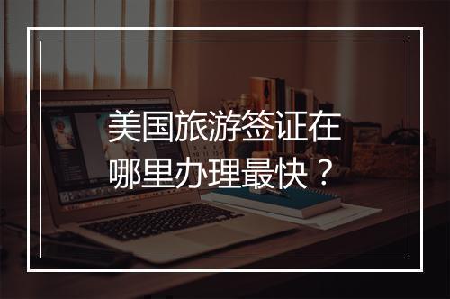 美国旅游签证在哪里办理最快？