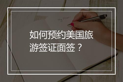 如何预约美国旅游签证面签？