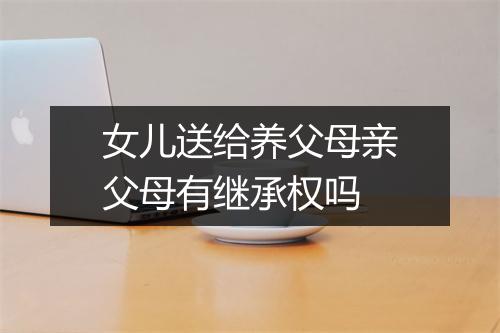 女儿送给养父母亲父母有继承权吗