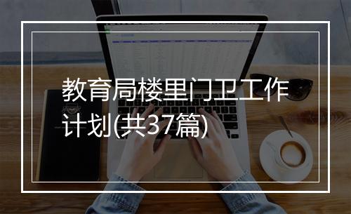 教育局楼里门卫工作计划(共37篇)