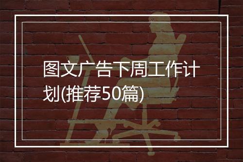 图文广告下周工作计划(推荐50篇)