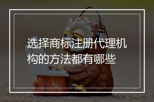 选择商标注册代理机构的方法都有哪些