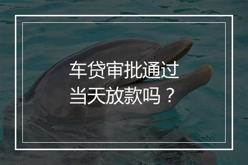 车贷审批通过当天放款吗？