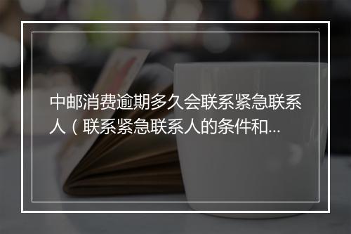 中邮消费逾期多久会联系紧急联系人（联系紧急联系人的条件和时机）