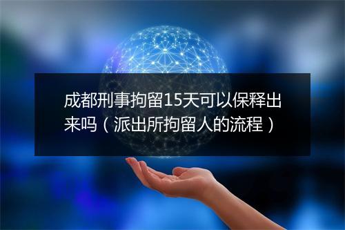 成都刑事拘留15天可以保释出来吗（派出所拘留人的流程）