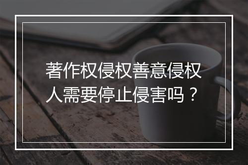 著作权侵权善意侵权人需要停止侵害吗？