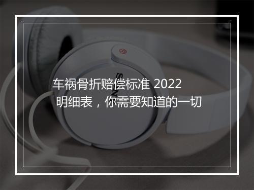 车祸骨折赔偿标准 2022 明细表，你需要知道的一切