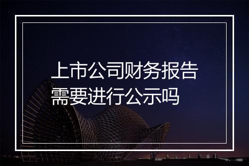 上市公司财务报告需要进行公示吗