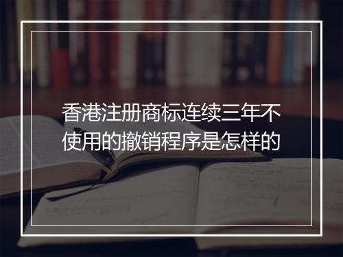 香港注册商标连续三年不使用的撤销程序是怎样的