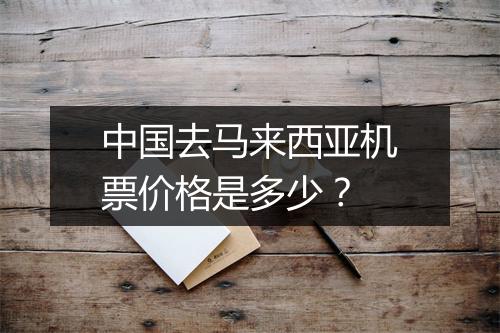 中国去马来西亚机票价格是多少？