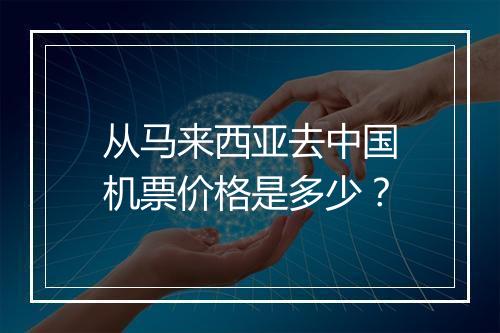 从马来西亚去中国机票价格是多少？