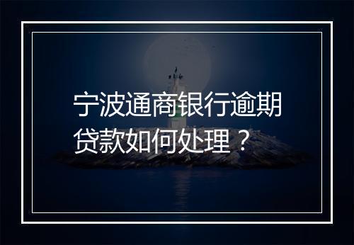 宁波通商银行逾期贷款如何处理？