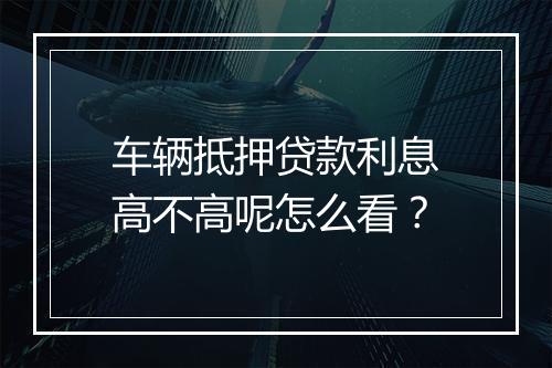 车辆抵押贷款利息高不高呢怎么看？