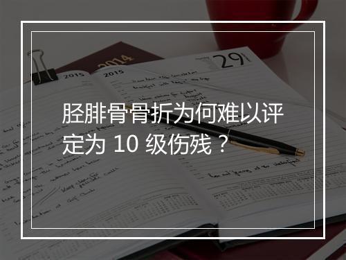 胫腓骨骨折为何难以评定为 10 级伤残？