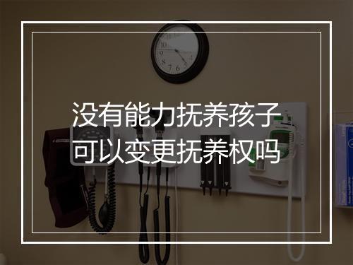 没有能力抚养孩子可以变更抚养权吗