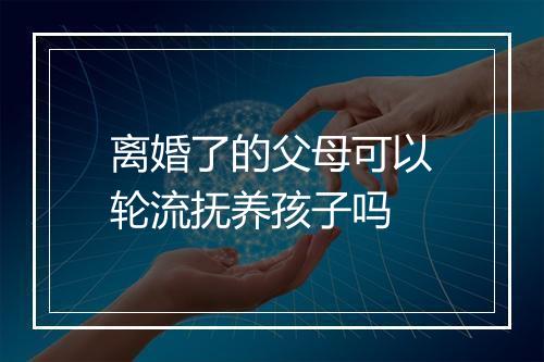 离婚了的父母可以轮流抚养孩子吗
