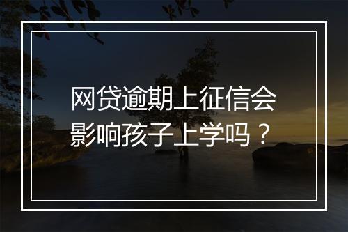 网贷逾期上征信会影响孩子上学吗？