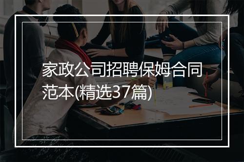家政公司招聘保姆合同范本(精选37篇)