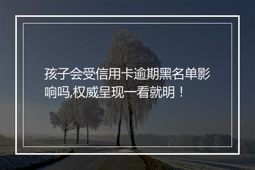 孩子会受信用卡逾期黑名单影响吗,权威呈现一看就明！